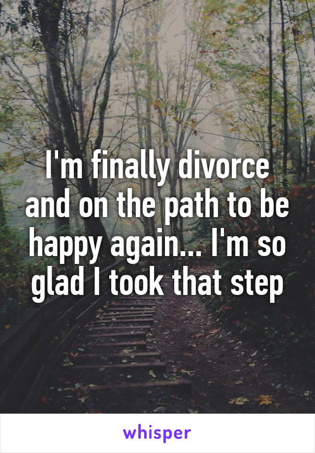 I'm finally divorce and on the path to be happy again... I'm so glad I took that step