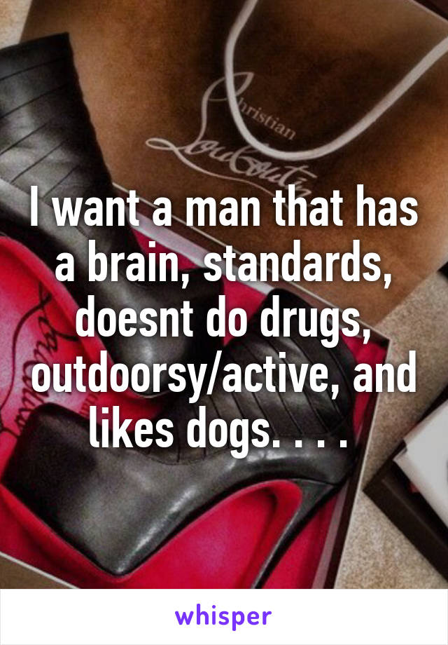 I want a man that has a brain, standards, doesnt do drugs, outdoorsy/active, and likes dogs. . . . 