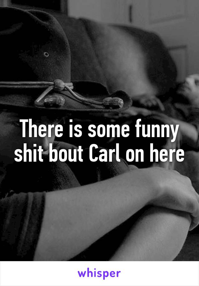 There is some funny shit bout Carl on here