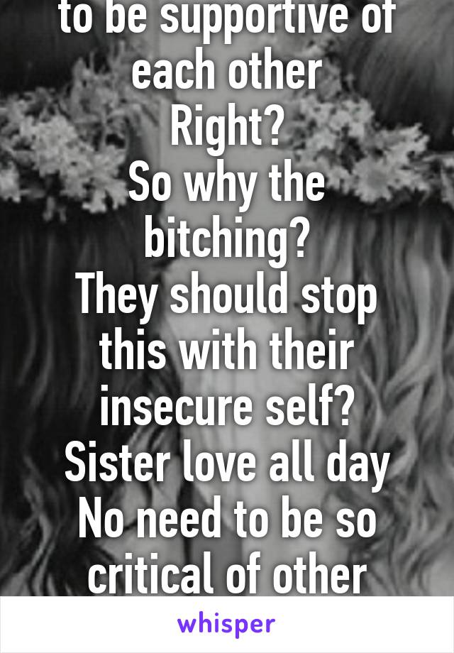 Sisters are supposed to be supportive of each other
Right?
So why the bitching?
They should stop this with their insecure self?
Sister love all day
No need to be so critical of other Sisters
Right?