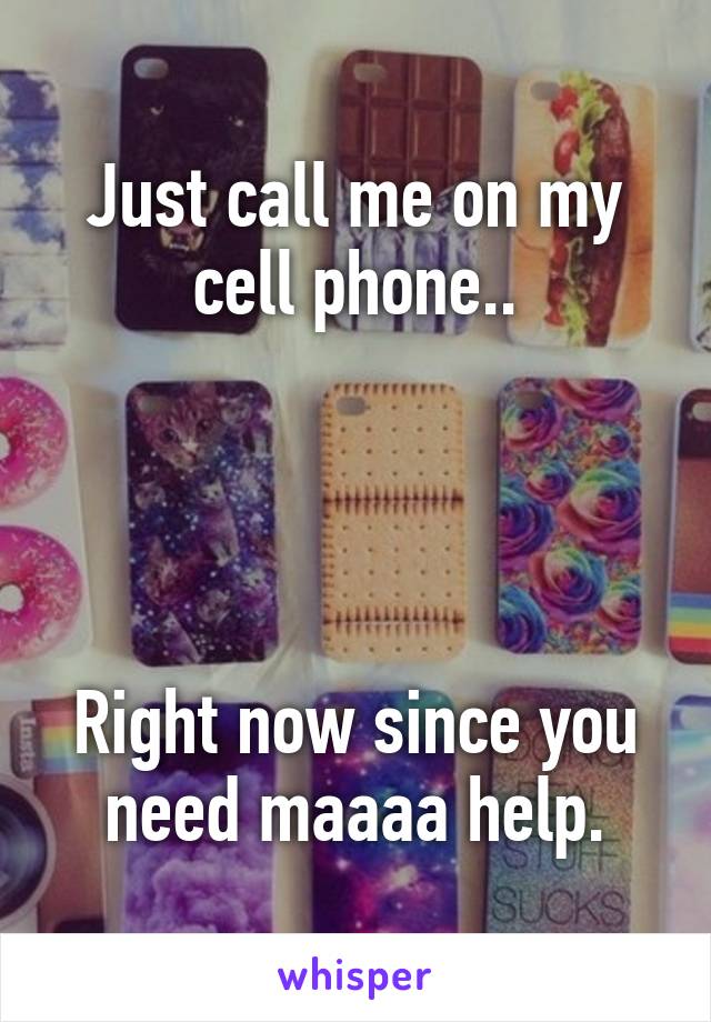 Just call me on my cell phone..




Right now since you need maaaa help.