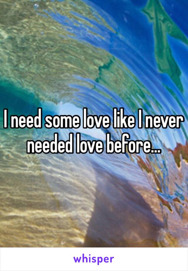 I need some love like I never needed love before...