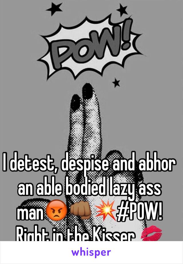 I detest, despise and abhor an able bodied lazy ass man😡👊🏾💥#POW! Right in the Kisser 💋