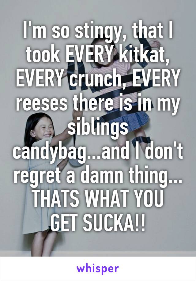 I'm so stingy, that I took EVERY kitkat, EVERY crunch, EVERY reeses there is in my siblings candybag...and I don't regret a damn thing...
THATS WHAT YOU GET SUCKA!!
