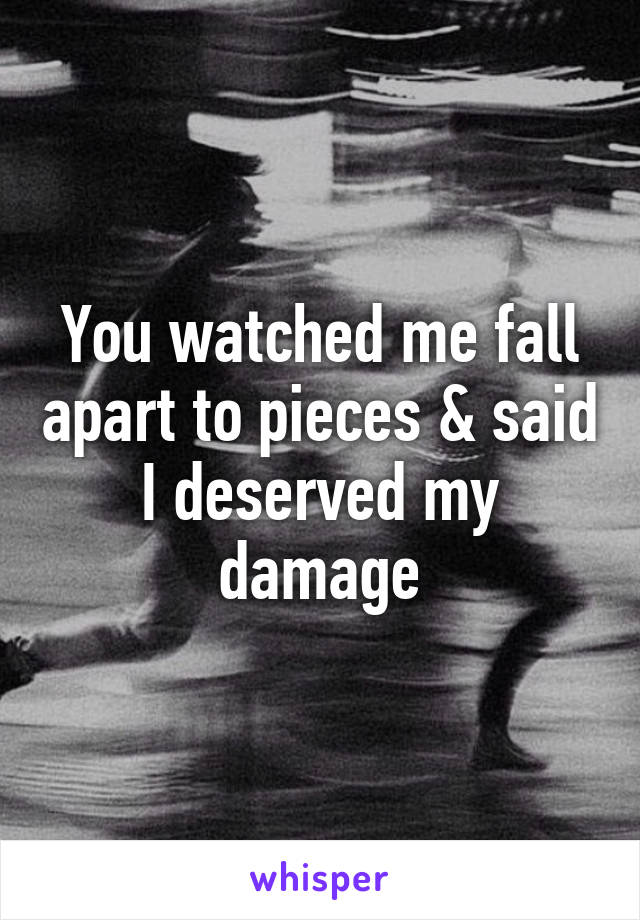 You watched me fall apart to pieces & said I deserved my damage