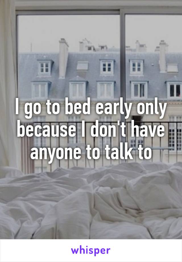 I go to bed early only because I don't have anyone to talk to