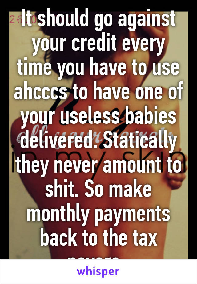 It should go against your credit every time you have to use ahcccs to have one of your useless babies delivered. Statically they never amount to shit. So make monthly payments back to the tax payers. 