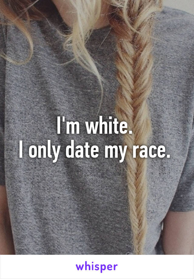 I'm white. 
I only date my race. 