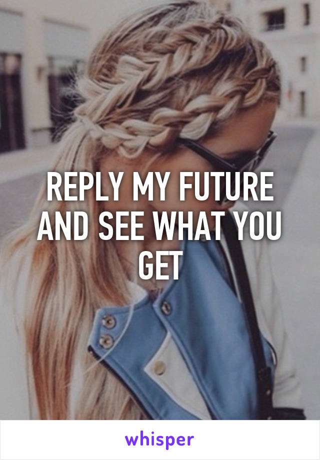 REPLY MY FUTURE AND SEE WHAT YOU GET