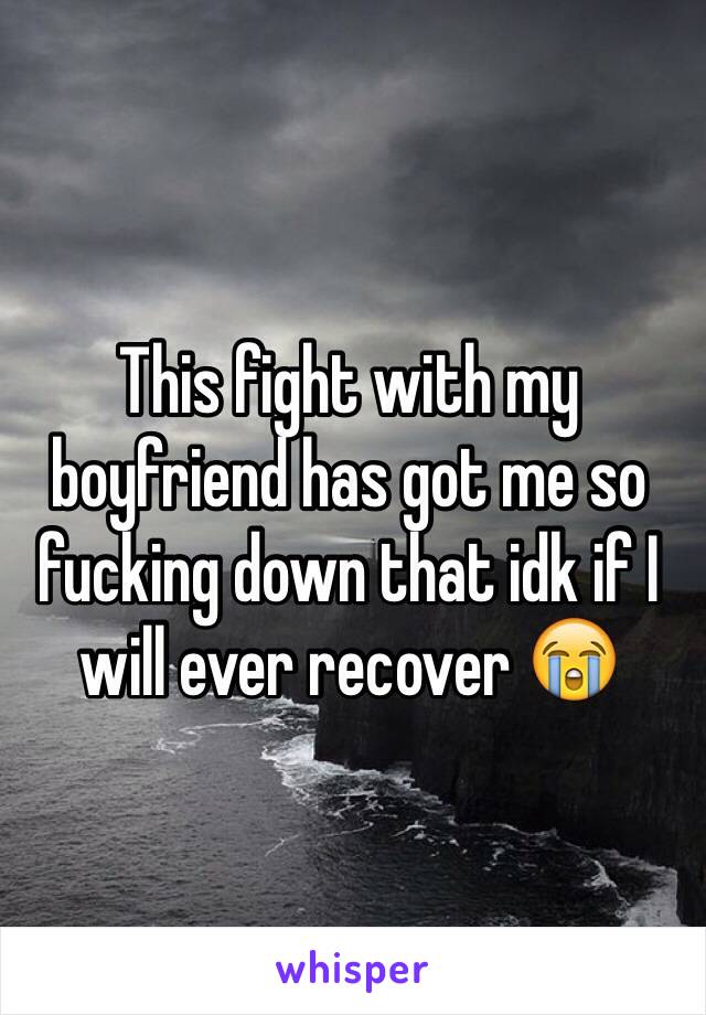 This fight with my boyfriend has got me so fucking down that idk if I will ever recover 😭