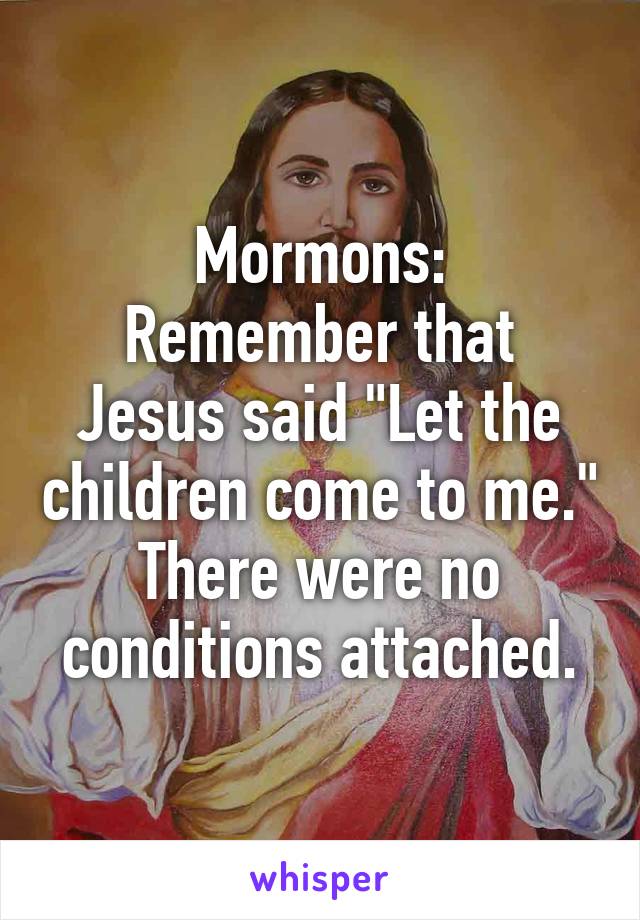 Mormons:
Remember that Jesus said "Let the children come to me."
There were no conditions attached.