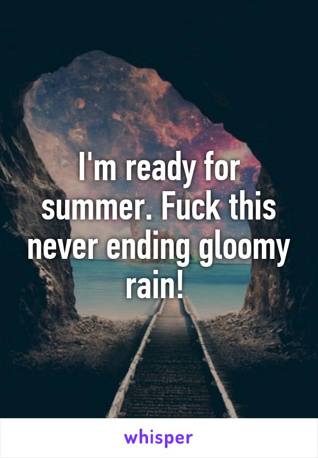 I'm ready for summer. Fuck this never ending gloomy rain! 