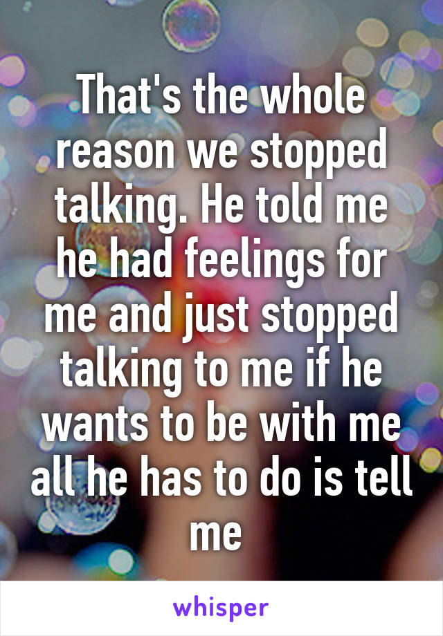 That's the whole reason we stopped talking. He told me he had feelings for me and just stopped talking to me if he wants to be with me all he has to do is tell me 