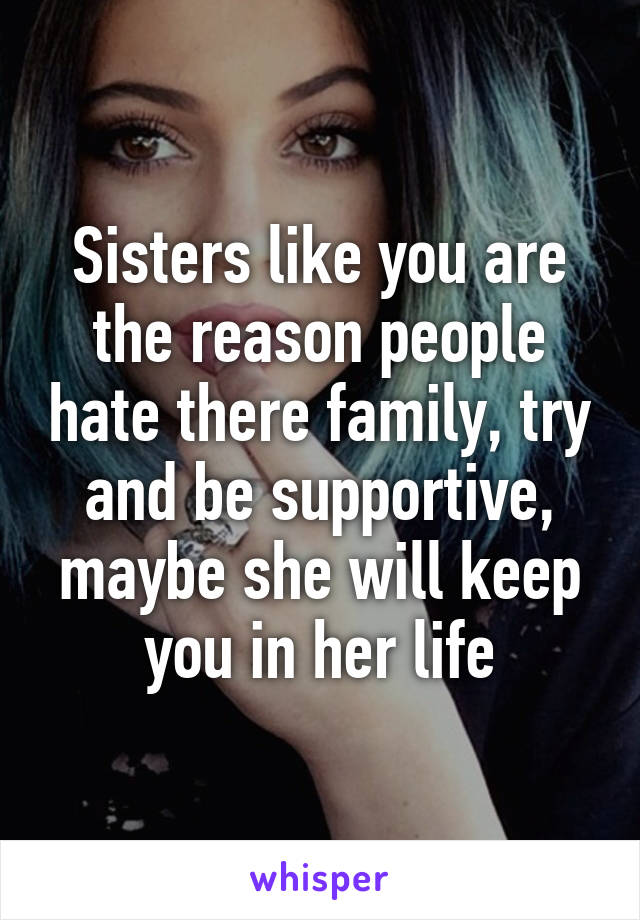 Sisters like you are the reason people hate there family, try and be supportive, maybe she will keep you in her life