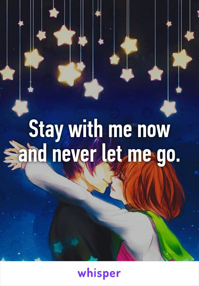 Stay with me now and never let me go.