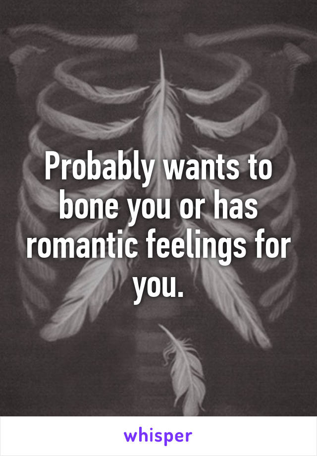 Probably wants to bone you or has romantic feelings for you.