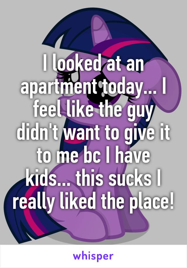 I looked at an apartment today... I feel like the guy didn't want to give it to me bc I have kids... this sucks I really liked the place!