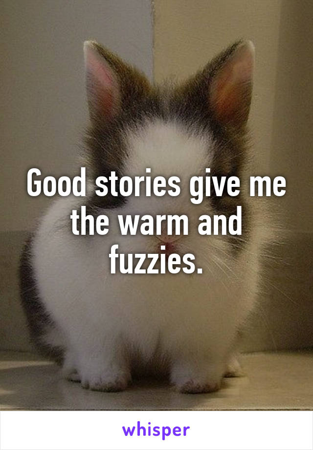 Good stories give me the warm and fuzzies.