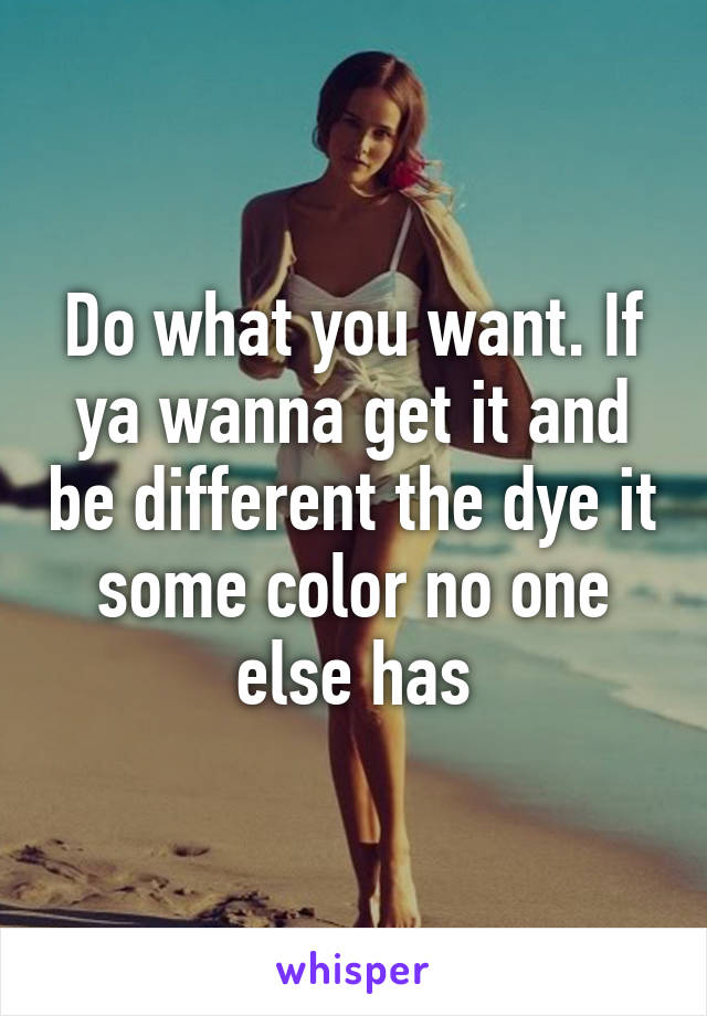 Do what you want. If ya wanna get it and be different the dye it some color no one else has