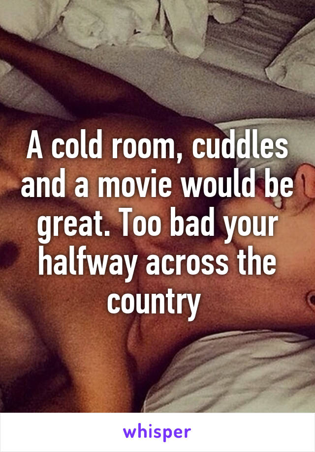 A cold room, cuddles and a movie would be great. Too bad your halfway across the country 