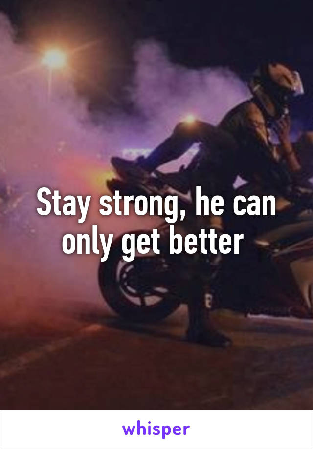 Stay strong, he can only get better 