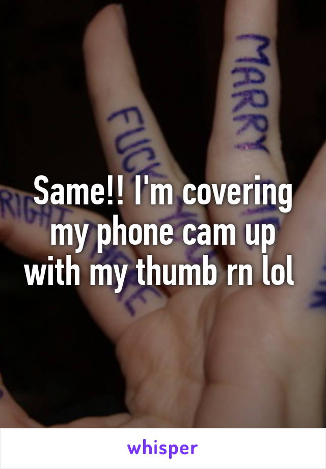 Same!! I'm covering my phone cam up with my thumb rn lol 