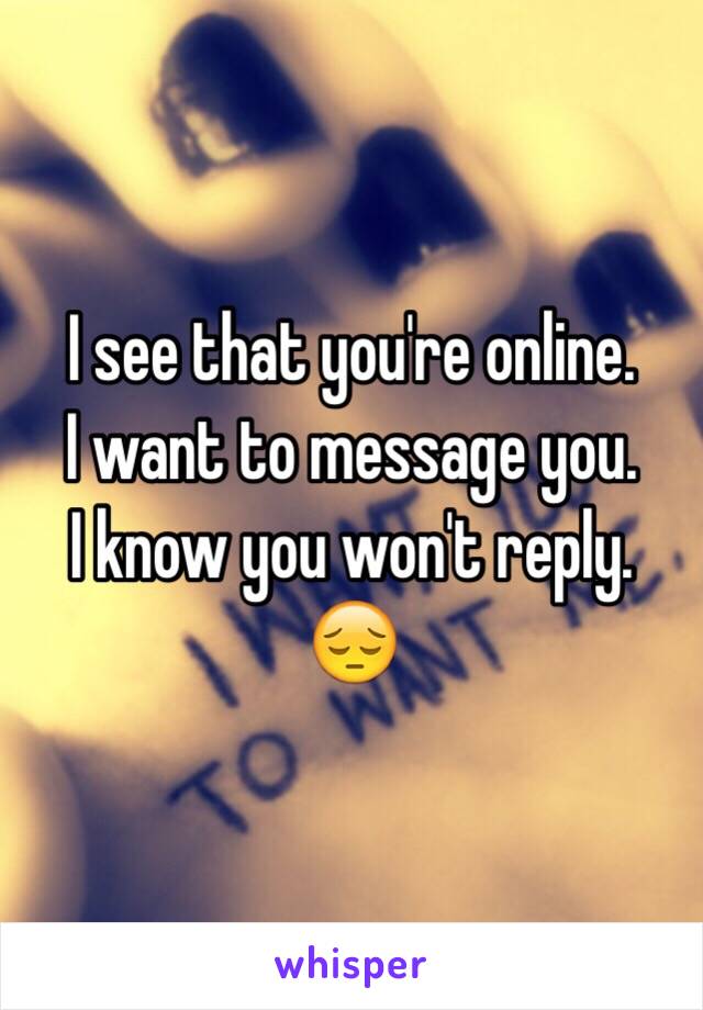 I see that you're online.
I want to message you.
I know you won't reply.
😔