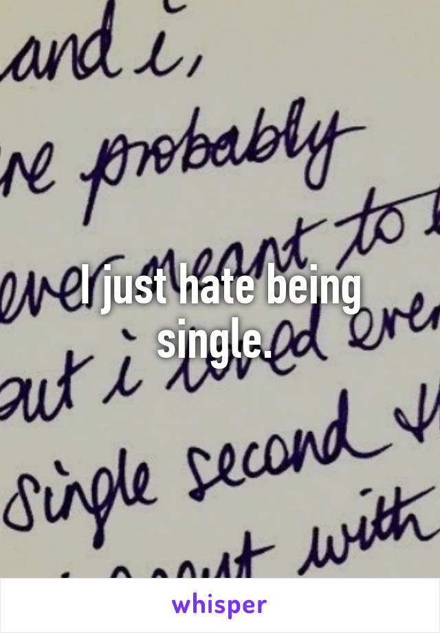 I just hate being single. 