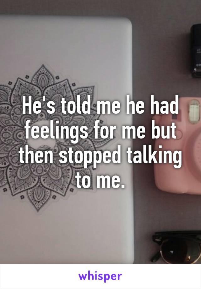 He's told me he had feelings for me but then stopped talking to me.