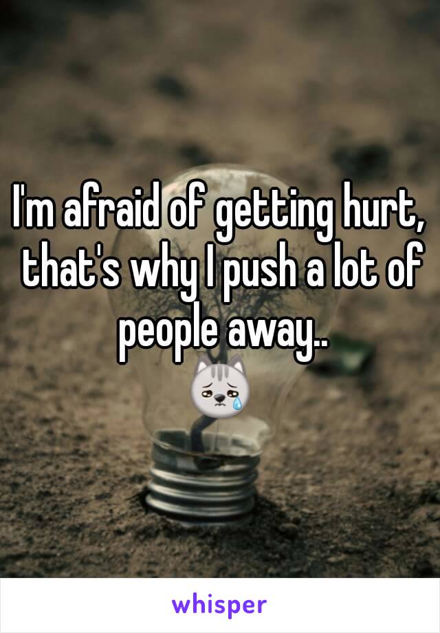 I'm afraid of getting hurt, that's why I push a lot of people away..
😿