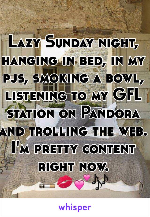 Lazy Sunday night, hanging in bed, in my pjs, smoking a bowl, listening to my GFL station on Pandora and trolling the web.
I'm pretty content right now.
🚬💋💕🎶