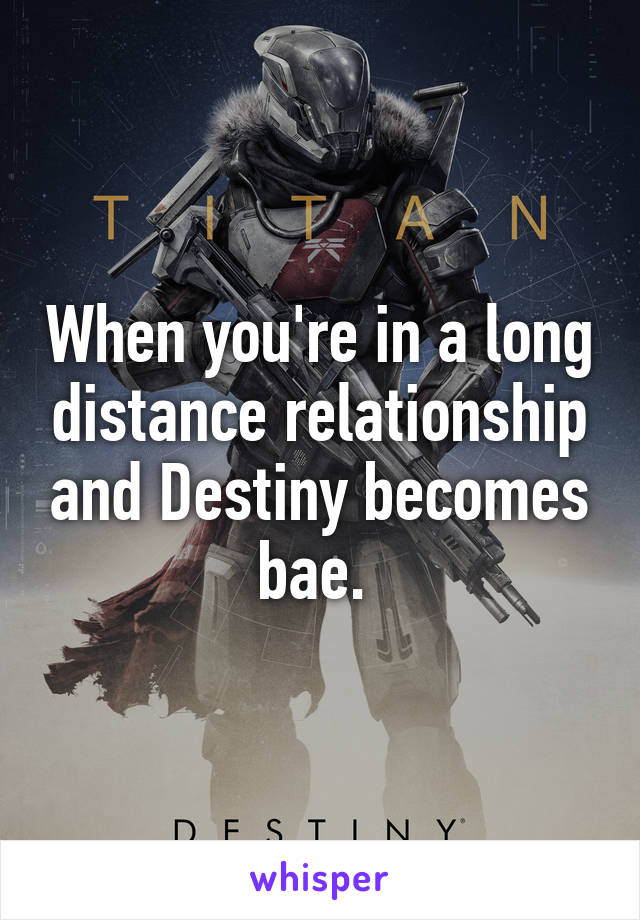 When you're in a long distance relationship and Destiny becomes bae. 