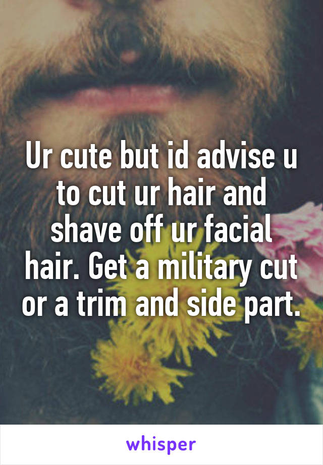 Ur cute but id advise u to cut ur hair and shave off ur facial hair. Get a military cut or a trim and side part.