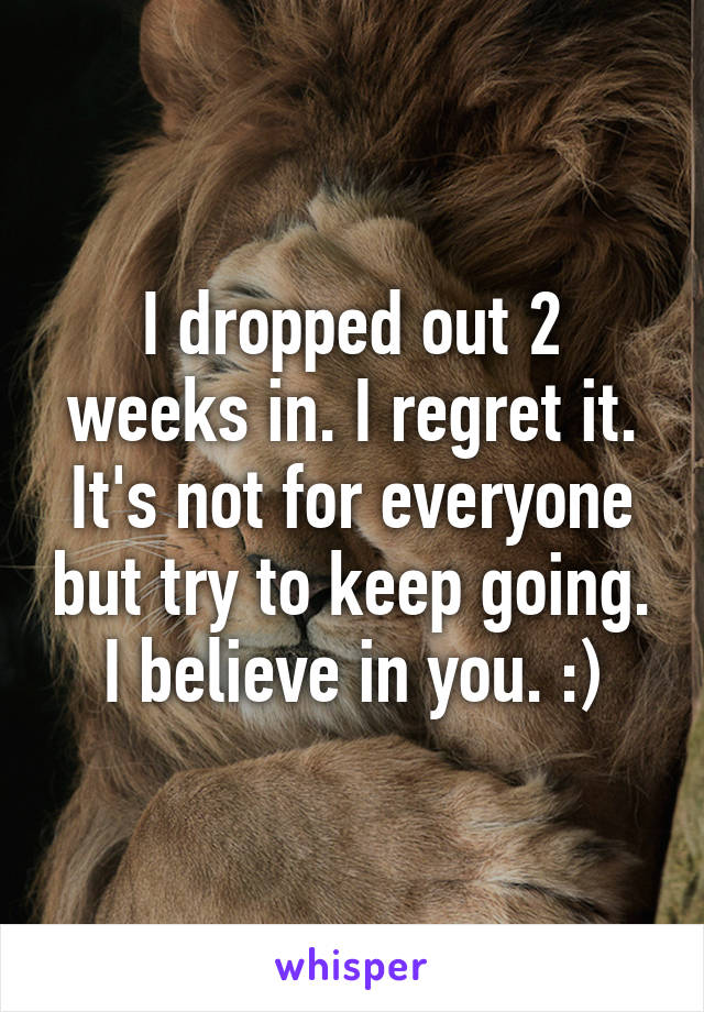 I dropped out 2 weeks in. I regret it. It's not for everyone but try to keep going. I believe in you. :)