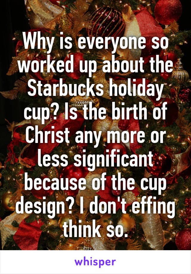 Why is everyone so worked up about the Starbucks holiday cup? Is the birth of Christ any more or less significant because of the cup design? I don't effing think so.