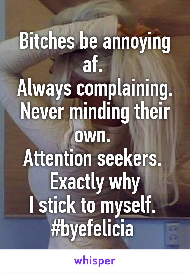 Bitches be annoying af. 
Always complaining.
Never minding their own. 
Attention seekers. 
Exactly why
I stick to myself. 
#byefelicia 