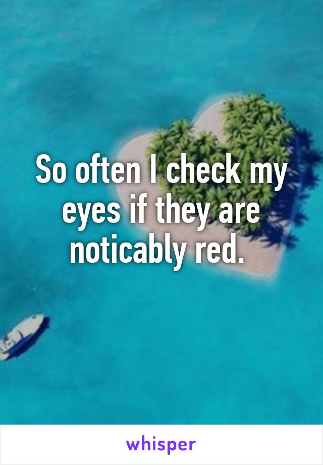 So often I check my eyes if they are noticably red. 
