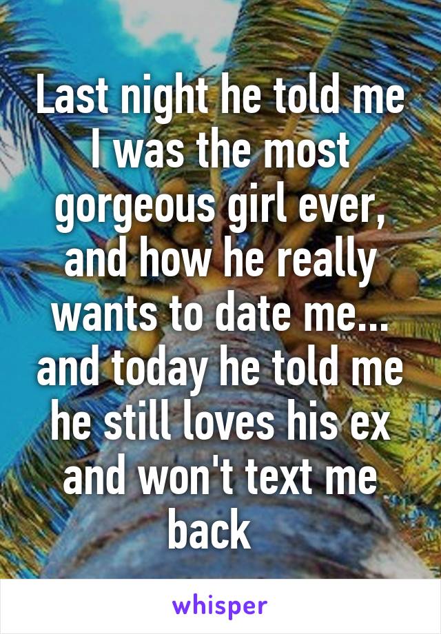 Last night he told me I was the most gorgeous girl ever, and how he really wants to date me... and today he told me he still loves his ex and won't text me back  