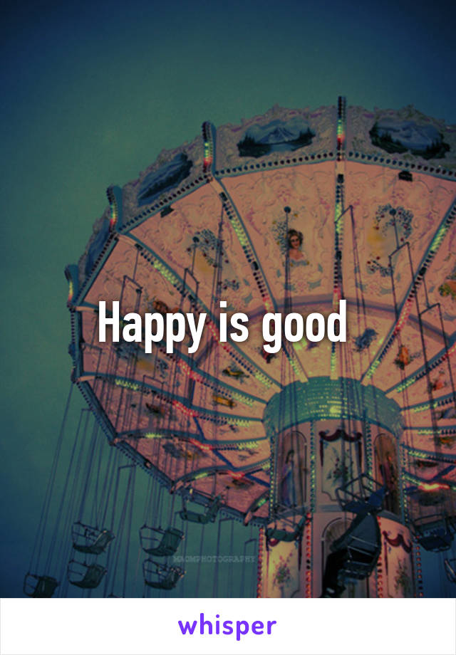 Happy is good 