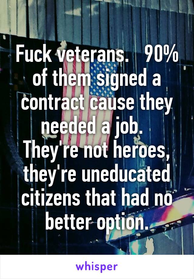 Fuck veterans.   90% of them signed a contract cause they needed a job.   They're not heroes, they're uneducated citizens that had no better option.