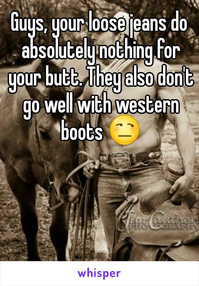 Guys, your loose jeans do absolutely nothing for your butt. They also don't go well with western boots 😒