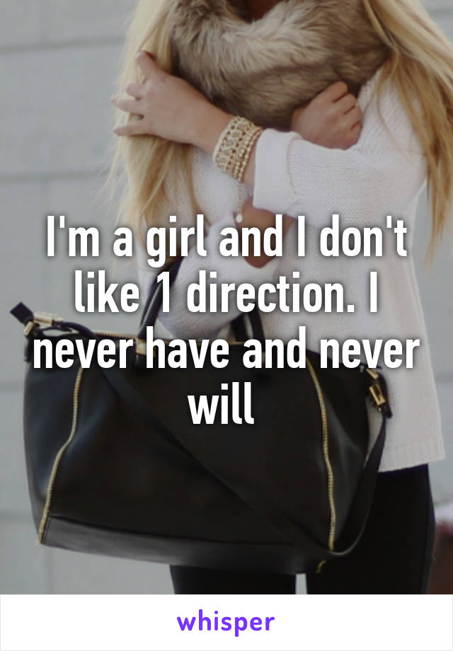 I'm a girl and I don't like 1 direction. I never have and never will 