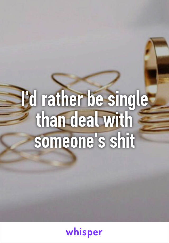 I'd rather be single than deal with someone's shit