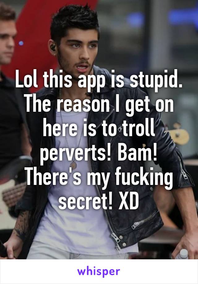 Lol this app is stupid. The reason I get on here is to troll perverts! Bam! There's my fucking secret! XD