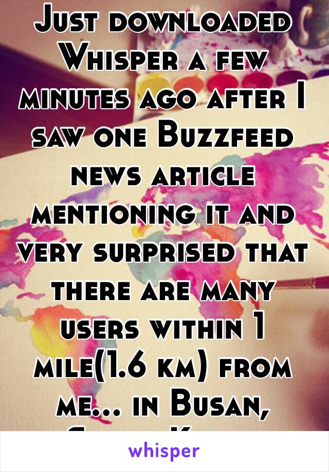 Just downloaded Whisper a few minutes ago after I saw one Buzzfeed news article mentioning it and very surprised that there are many users within 1 mile(1.6 km) from me… in Busan, South Korea 