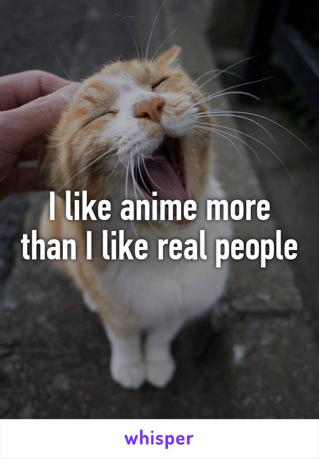 I like anime more than I like real people