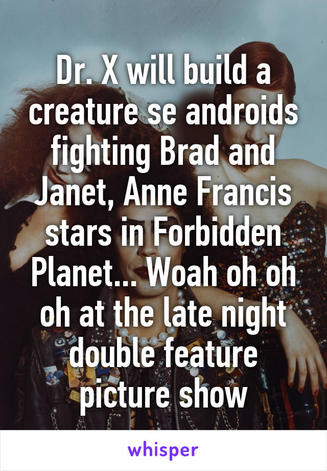 Dr. X will build a creature se androids fighting Brad and Janet, Anne Francis stars in Forbidden Planet... Woah oh oh oh at the late night double feature picture show