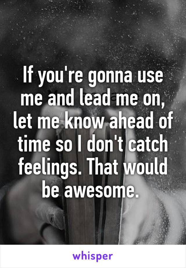 If you're gonna use me and lead me on, let me know ahead of time so I don't catch feelings. That would be awesome. 