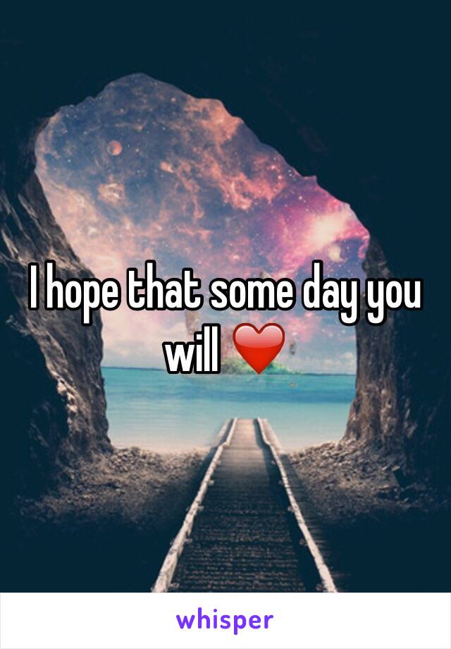 I hope that some day you will ❤️