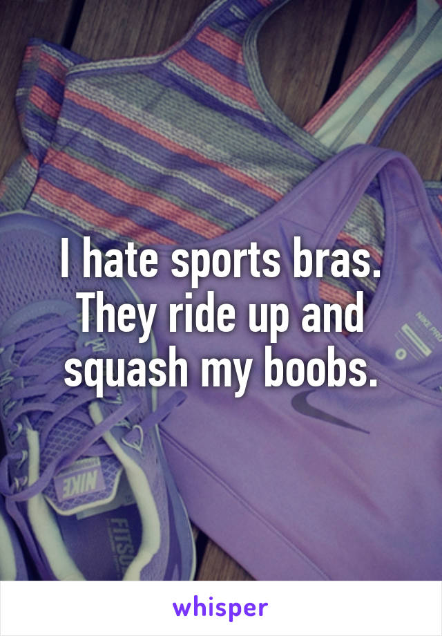 I hate sports bras. They ride up and squash my boobs.